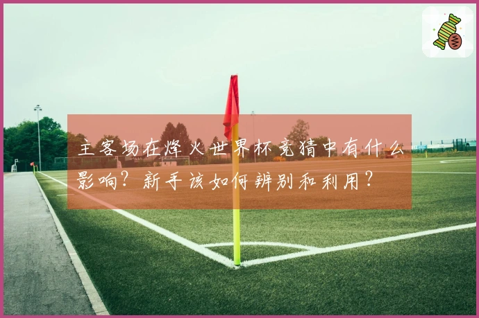 主客场在烽火世界杯竞猜中有什么影响？新手该如何辨别和利用？