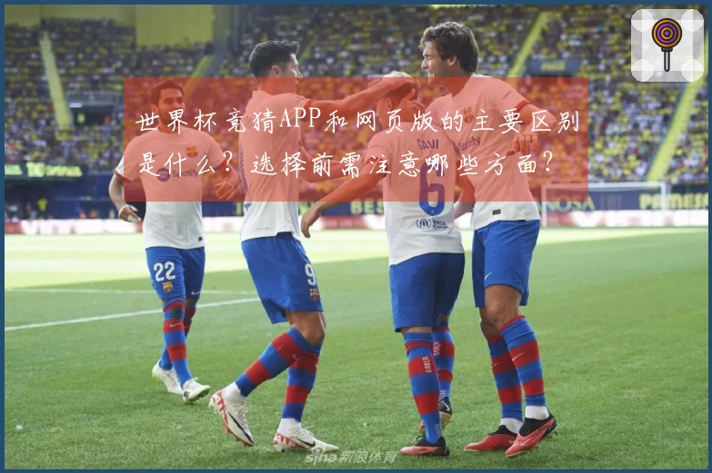 世界杯竞猜APP和网页版的主要区别是什么？选择前需注意哪些方面？