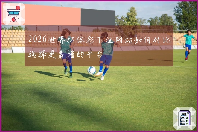 2026世界杯体彩下注网站如何对比选择更靠谱的平台