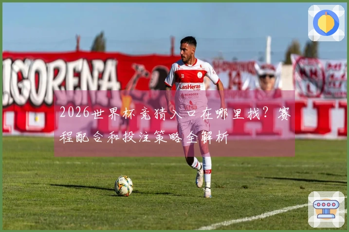 2026世界杯竞猜入口在哪里找？赛程配合和投注策略全解析