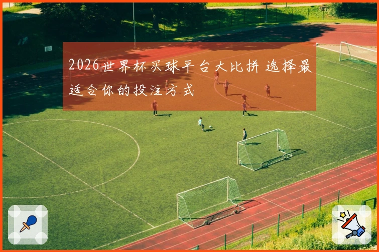 2026世界杯买球平台大比拼 选择最适合你的投注方式