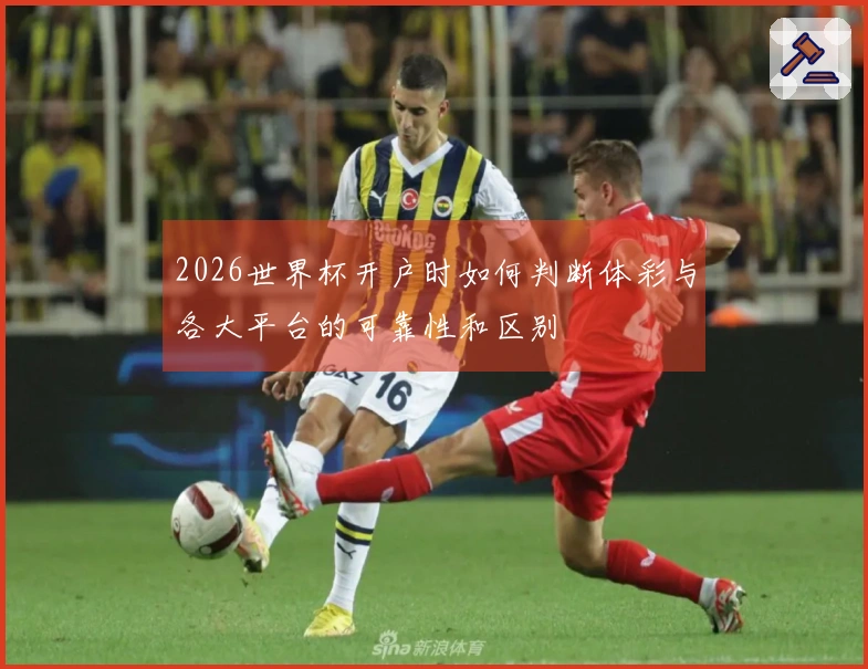 2026世界杯开户时如何判断体彩与各大平台的可靠性和区别