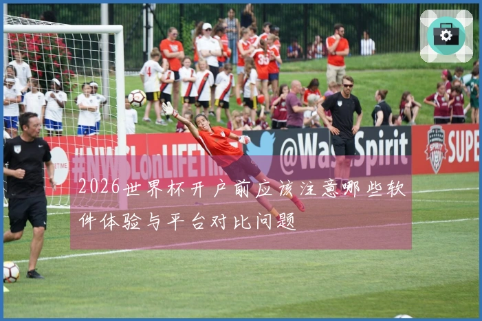 2026世界杯开户前应该注意哪些软件体验与平台对比问题