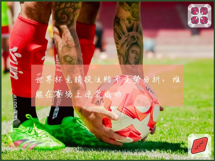 世界杯竞猜投注赔率走势分析，谁能在赛场上逆袭成功