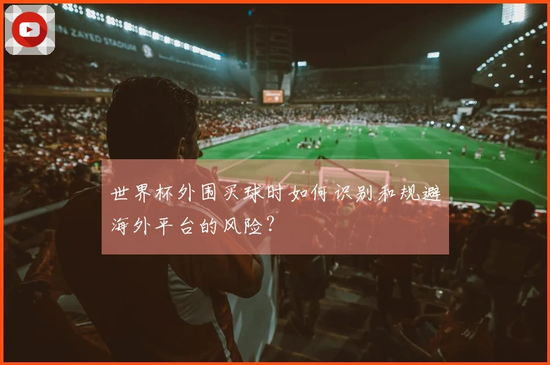 世界杯外围买球时如何识别和规避海外平台的风险？