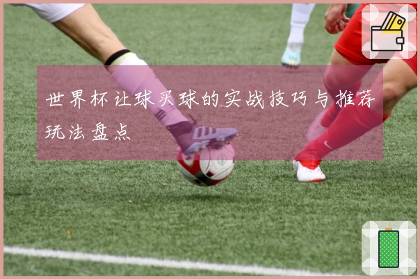 世界杯让球买球的实战技巧与推荐玩法盘点
