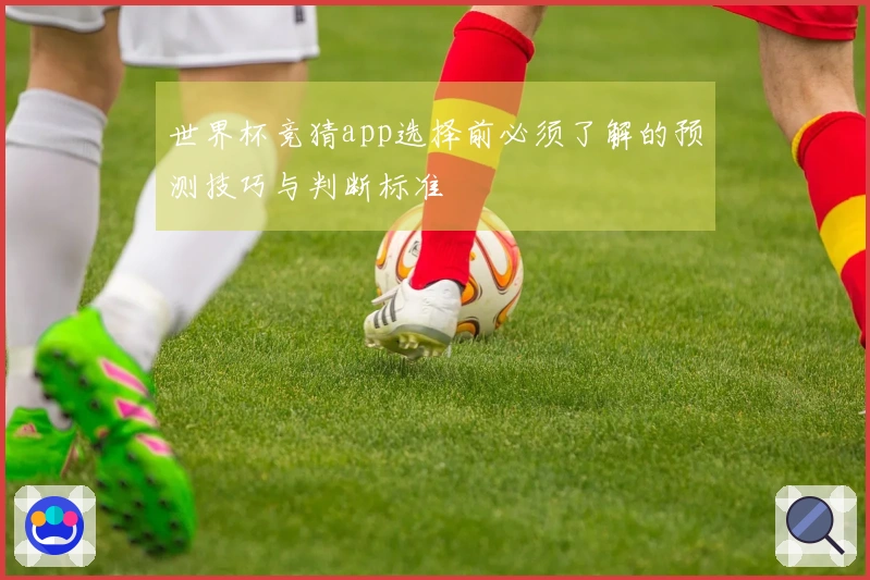 世界杯竞猜app选择前必须了解的预测技巧与判断标准