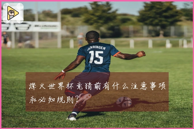 烽火世界杯竞猜前有什么注意事项和必知规则？