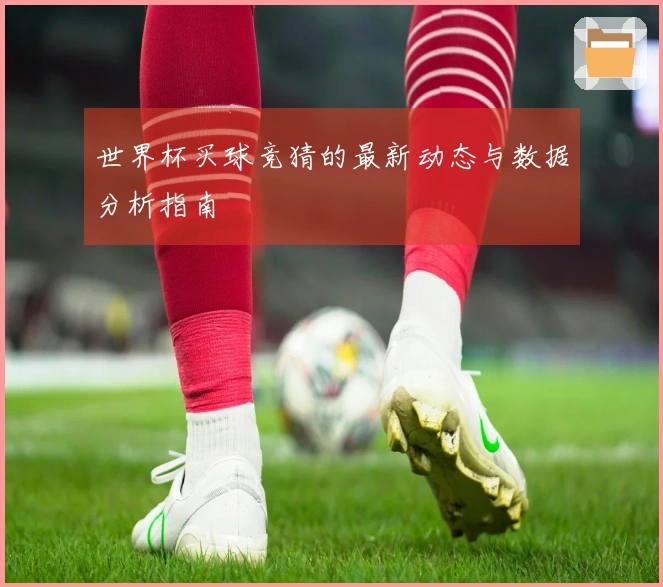 世界杯买球竞猜的最新动态与数据分析指南
