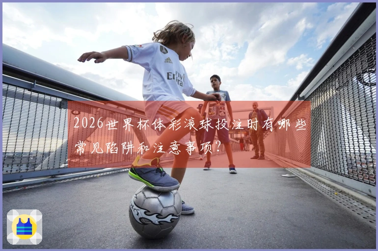 2026世界杯体彩滚球投注时有哪些常见陷阱和注意事项？