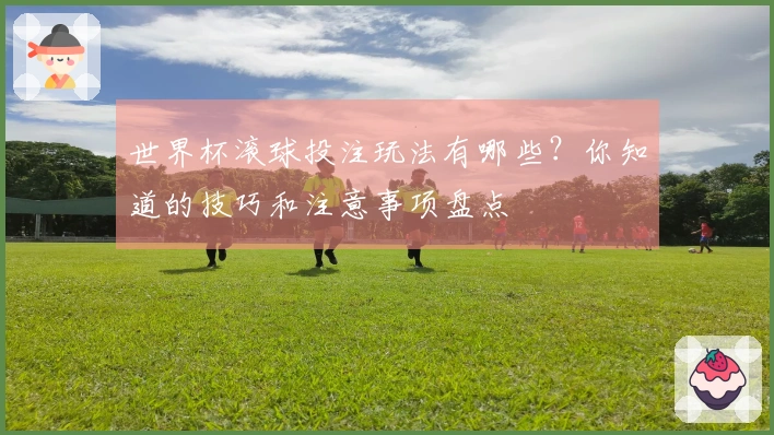 世界杯滚球投注玩法有哪些？你知道的技巧和注意事项盘点
