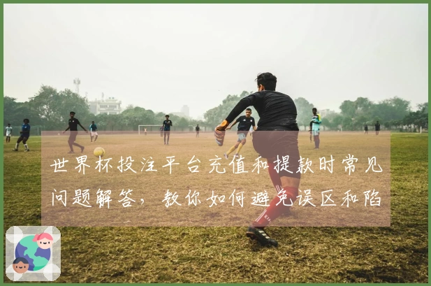 世界杯投注平台充值和提款时常见问题解答，教你如何避免误区和陷阱