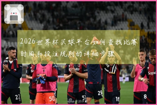 2026世界杯买球平台如何查找比赛时间和投注规则的详细步骤