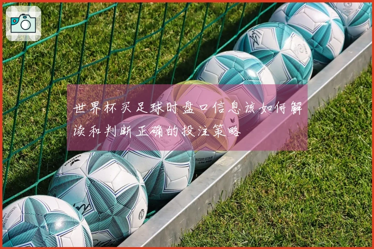 世界杯买足球时盘口信息该如何解读和判断正确的投注策略