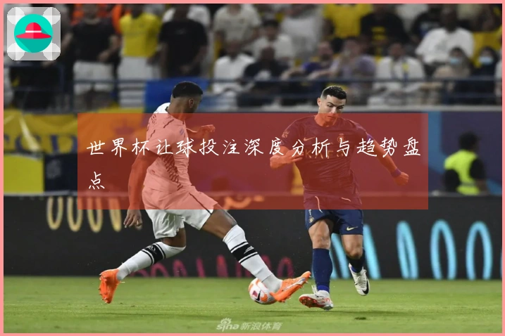世界杯让球投注深度分析与趋势盘点