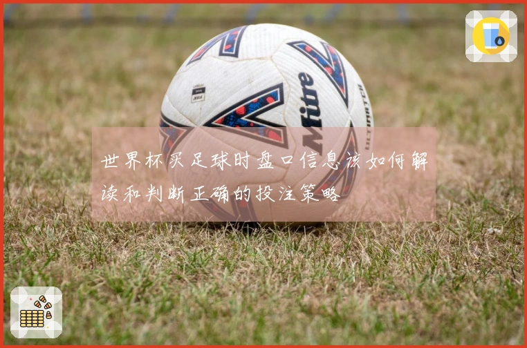 世界杯买足球时盘口信息该如何解读和判断正确的投注策略