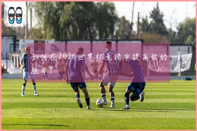如何在2026世界杯竞猜中提高你的胜率？