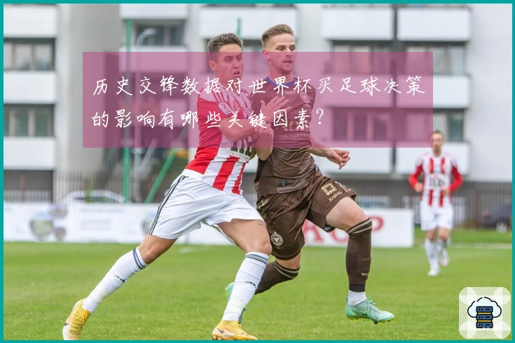 历史交锋数据对世界杯买足球决策的影响有哪些关键因素？