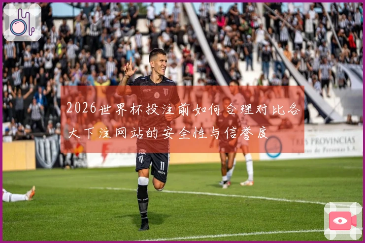 2026世界杯投注前如何合理对比各大下注网站的安全性与信誉度
