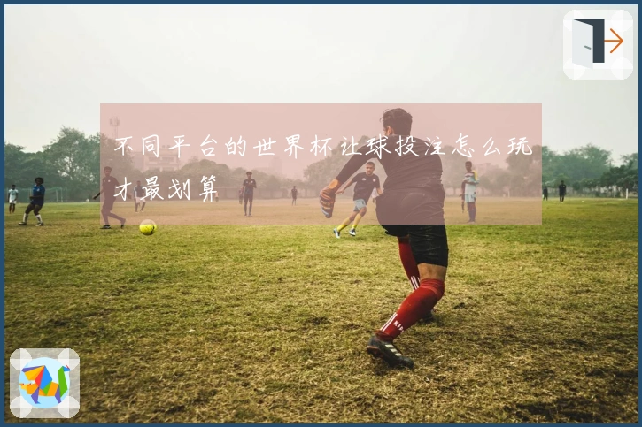 不同平台的世界杯让球投注怎么玩才最划算