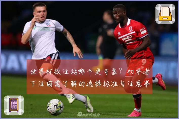 世界杯投注站哪个更可靠？初学者下注前需了解的选择标准与注意事项
