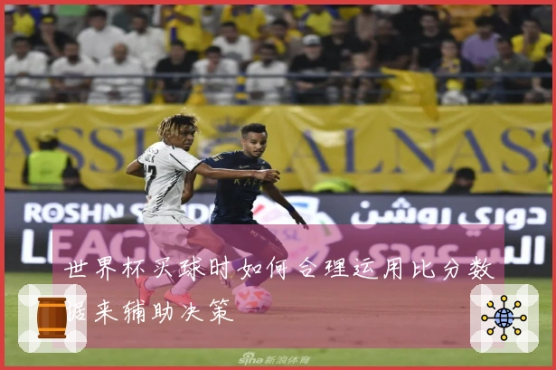 世界杯买球时如何合理运用比分数据来辅助决策