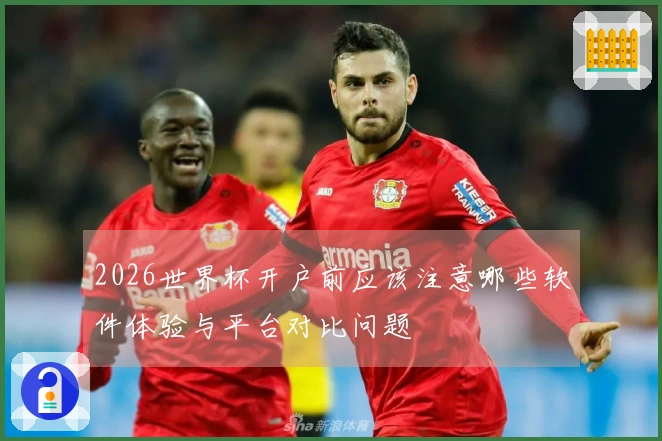 2026世界杯开户前应该注意哪些软件体验与平台对比问题