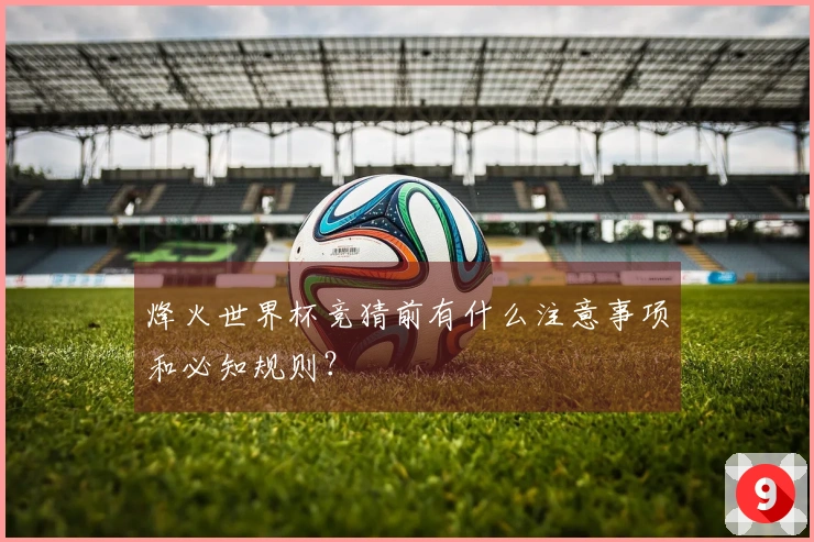 烽火世界杯竞猜前有什么注意事项和必知规则？