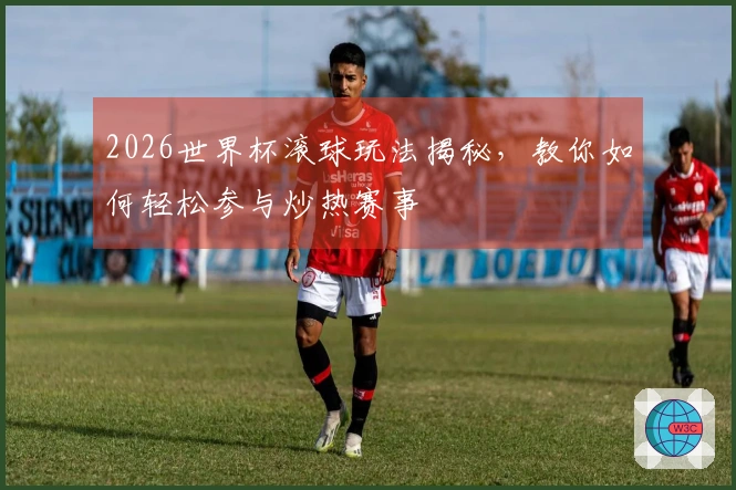 2026世界杯滚球玩法揭秘，教你如何轻松参与炒热赛事