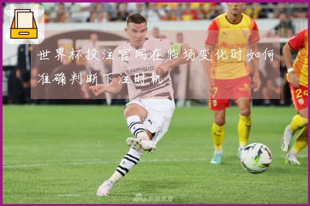 世界杯投注官网在临场变化时如何准确判断下注时机