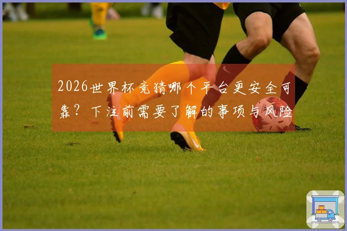 2026世界杯竞猜哪个平台更安全可靠？下注前需要了解的事项与风险评估
