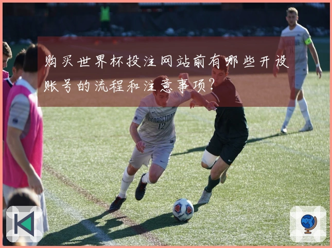 购买世界杯投注网站前有哪些开设账号的流程和注意事项？