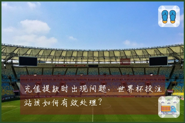充值提款时出现问题，世界杯投注站该如何有效处理？