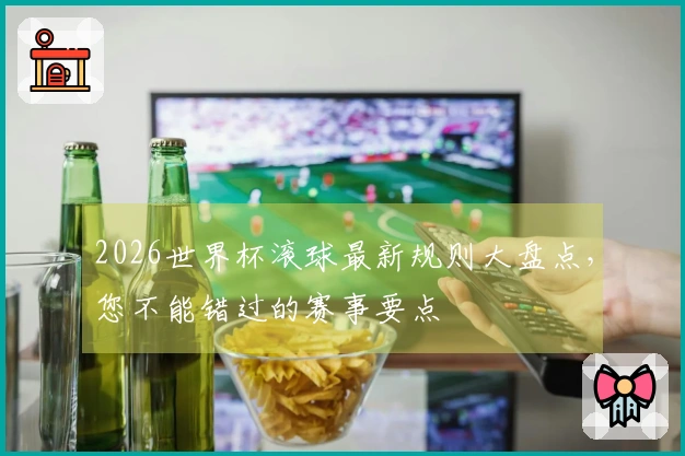 2026世界杯滚球最新规则大盘点，您不能错过的赛事要点