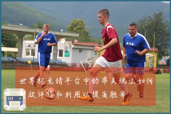 世界杯竞猜平台中的串关玩法如何有效评估和利用以提高胜率