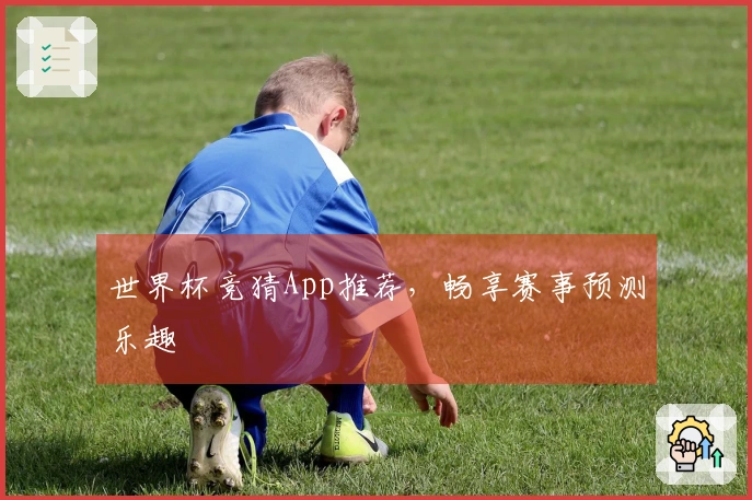 世界杯竞猜App推荐，畅享赛事预测乐趣