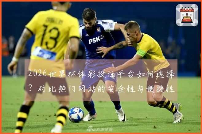 2026世界杯体彩投注平台如何选择？对比热门网站的安全性与便捷性