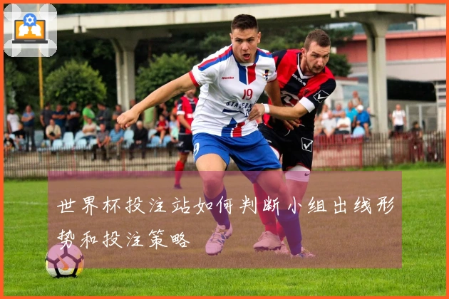世界杯投注站如何判断小组出线形势和投注策略