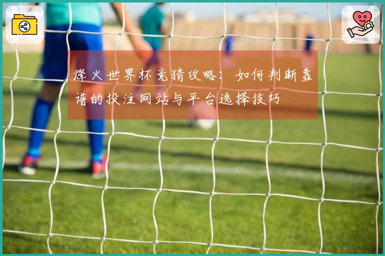 烽火世界杯竞猜攻略：如何判断靠谱的投注网站与平台选择技巧