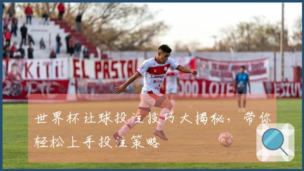 世界杯让球投注技巧大揭秘，带你轻松上手投注策略