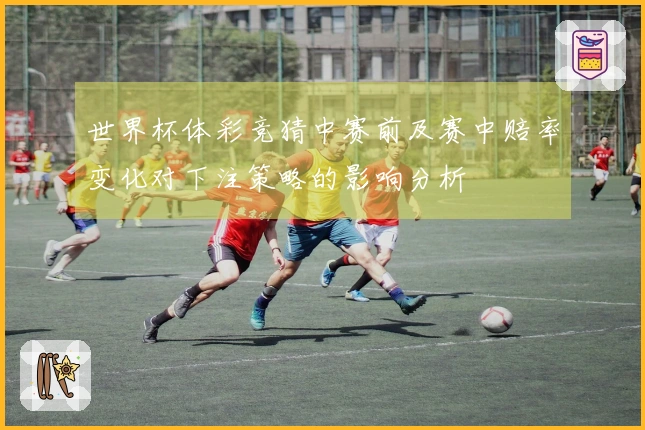 世界杯体彩竞猜中赛前及赛中赔率变化对下注策略的影响分析