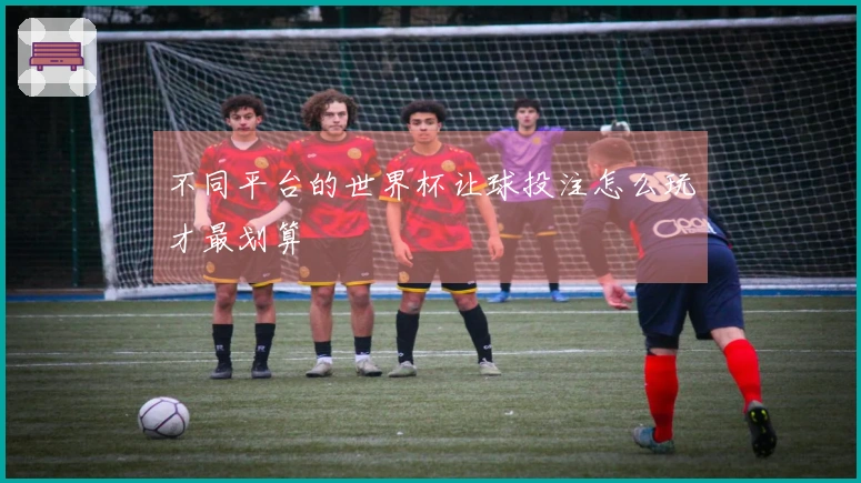 不同平台的世界杯让球投注怎么玩才最划算