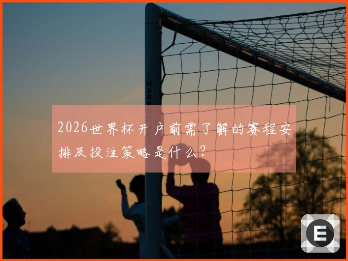 2026世界杯开户前需了解的赛程安排及投注策略是什么？