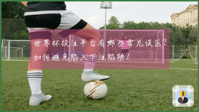 世界杯投注平台有哪些常见误区？如何避免陷入下注陷阱？
