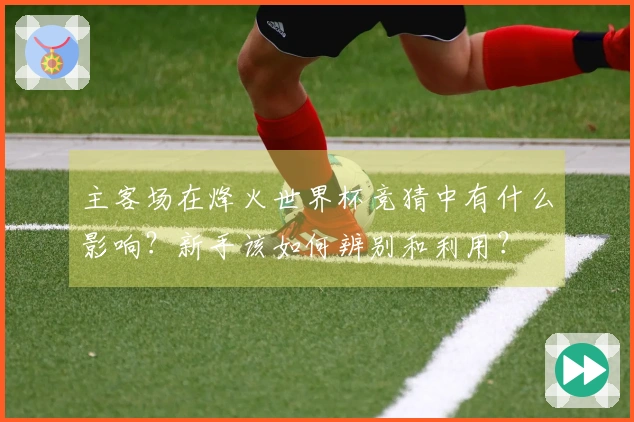 主客场在烽火世界杯竞猜中有什么影响？新手该如何辨别和利用？
