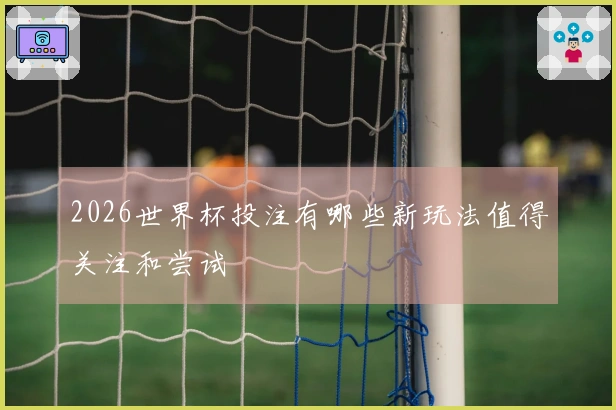 2026世界杯投注有哪些新玩法值得关注和尝试