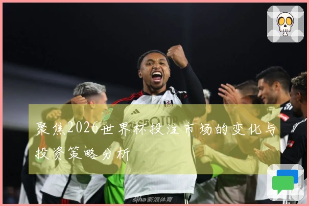 聚焦2026世界杯投注市场的变化与投资策略分析
