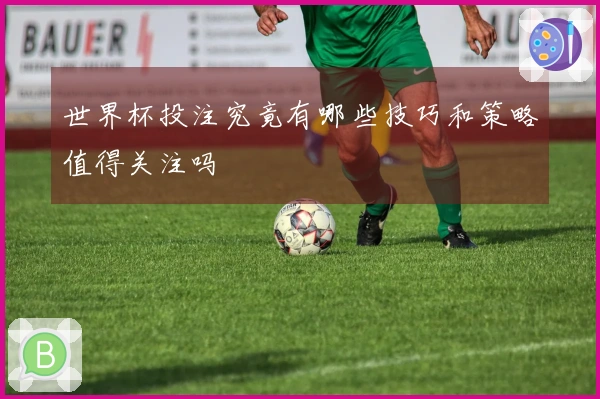 世界杯投注究竟有哪些技巧和策略值得关注吗