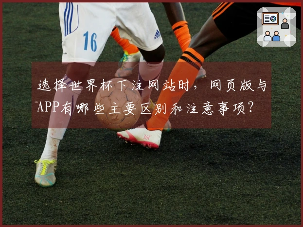 选择世界杯下注网站时，网页版与APP有哪些主要区别和注意事项？