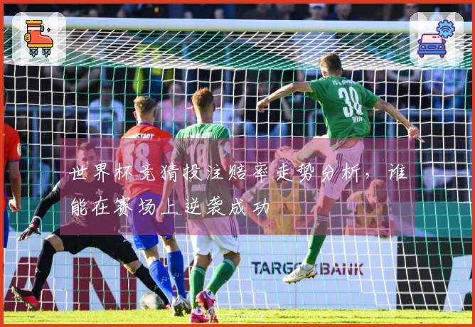 世界杯竞猜投注赔率走势分析，谁能在赛场上逆袭成功